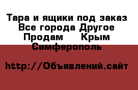 Тара и ящики под заказ - Все города Другое » Продам   . Крым,Симферополь